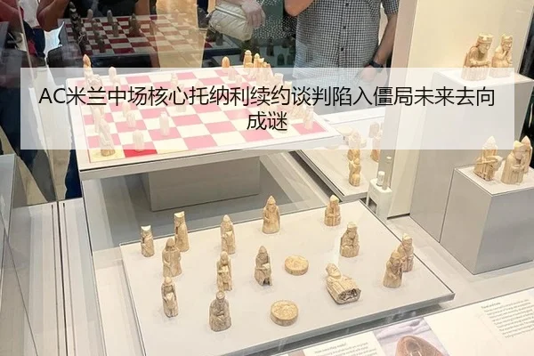 AC米兰中场核心托纳利续约谈判陷入僵局未来去向成谜