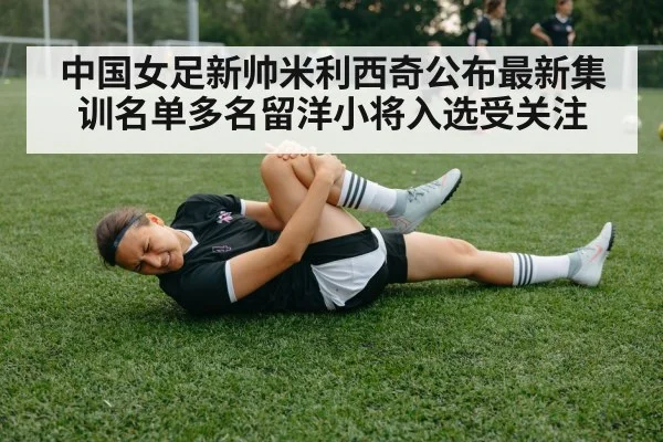 中国女足新帅米利西奇公布最新集训名单多名留洋小将入选受关注