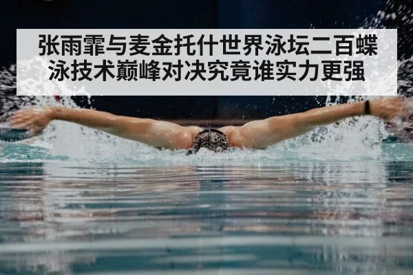 张雨霏与麦金托什世界泳坛二百蝶泳技术巅峰对决究竟谁实力更强