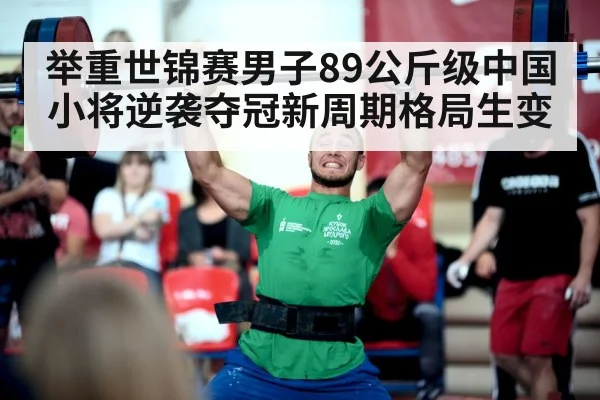 举重世锦赛男子89公斤级中国小将逆袭夺冠新周期格局生变