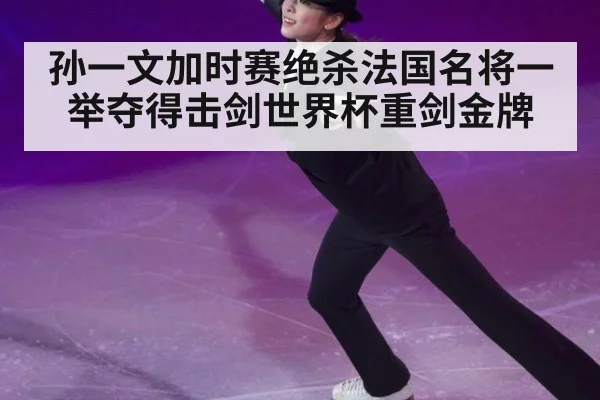 孙一文加时赛绝杀法国名将一举夺得击剑世界杯重剑金牌